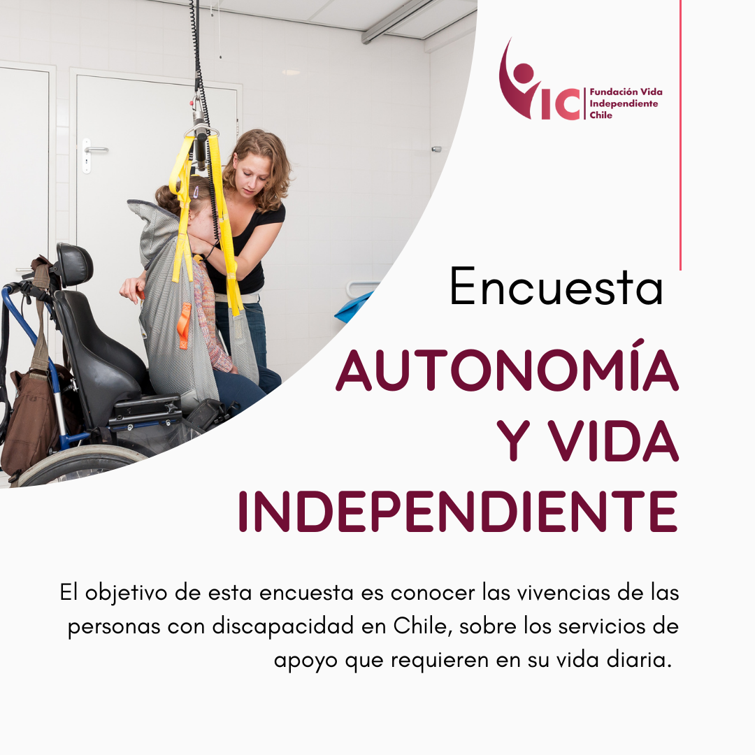 Descripción de imagen: En la parte superior izquierda hay una fotografia de una mujer apoyando en la transferencia de un joven con discapacidad, desde una silla de ruedas usando una grúa. Arriba a la derecha está el logo de Fundación Vida Independiente Chile. Más abajo dice el texto: Encuesta Autonomía y Vida Independiente. El objetivo de esta encuesta es conocer las vivencias de las personas con discapacidad en Chile, sobre los servicios de apoyo que requieren en su vida diaria.
