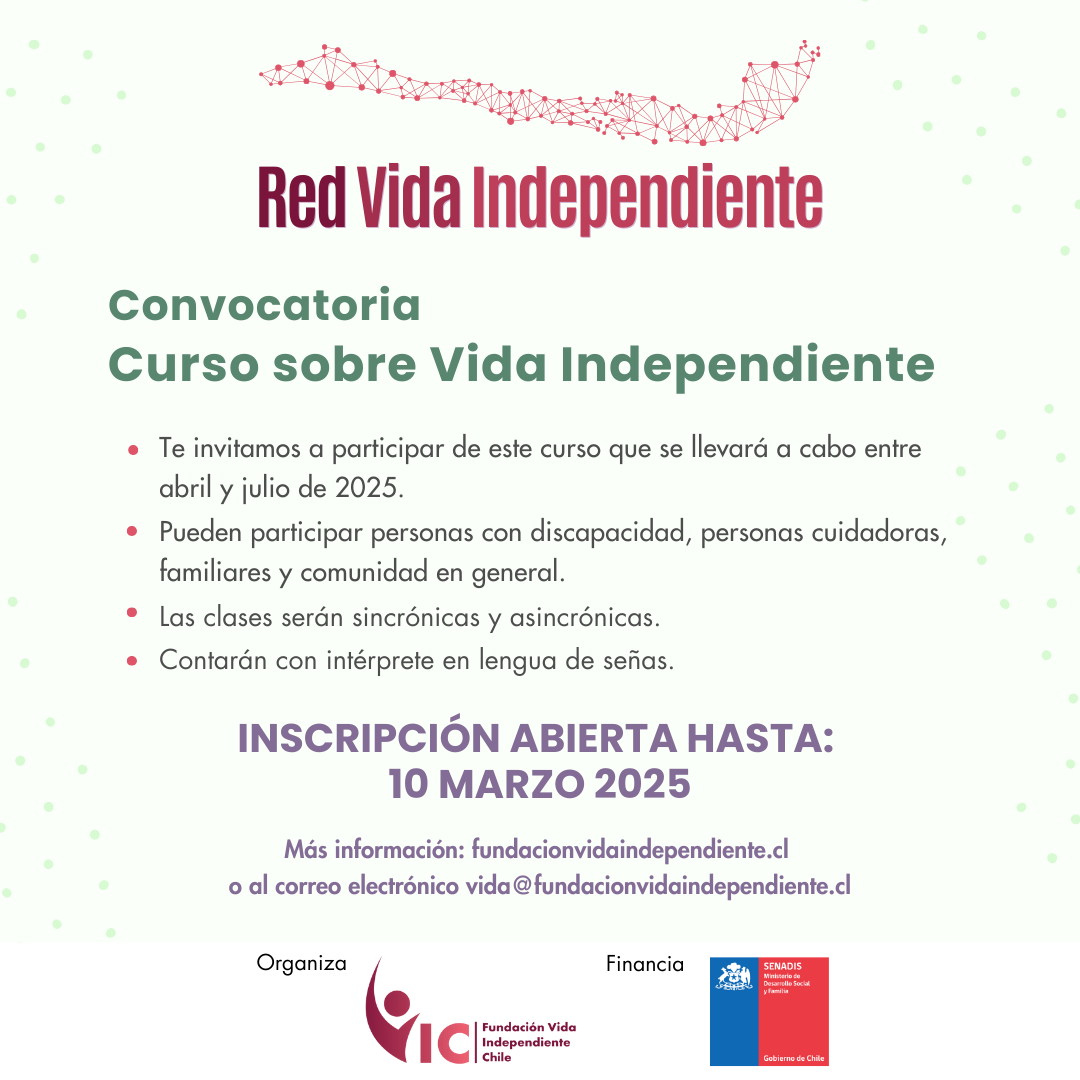 La imagen es un afiche de convocatoria para un curso sobre Vida Independiente, organizado por la Fundación Vida Independiente Chile y financiado por SENADIS (Servicio Nacional de la Discapacidad) del Gobierno de Chile. Detalles del curso: Se llevará a cabo entre abril y julio de 2025. Dirigido a personas con discapacidad, cuidadores, familiares y comunidad en general. Modalidad con clases sincrónicas y asincrónicas. Contará con intérprete en lengua de señas. Fechas importantes: Inscripción abierta hasta el 10 de marzo de 2025. Más información: Sitio web: fundacionvidaindependiente.cl Correo electrónico: vida@vidaindependiente.cl