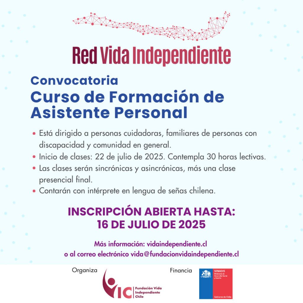 Afiche con fondo celeste, en la parte superior está el logo de Red Vida Independiente y dice Convocatoria Curso de Formación de Asistente Personal. Luego aparece el texto: Dirigido a: personas cuidadoras, familiares de personas con discapacidad y comunidad en general. Inicio de clases: 22 de julio de 2025. Modalidad: clases online sincrónicas y asincrónicas y una clase presencial al cierre del curso. Inscripción abierta hasta el 16 de julio de 2025. Más información en vidaindependiente.cl o al correo electrónico vida@fundacionvidaindependiente.cl. En el borde inferior están los logos de la Fundación Vida Independiente Chile (organización) y del Servicio Nacional de la Discapacidad (financiera).